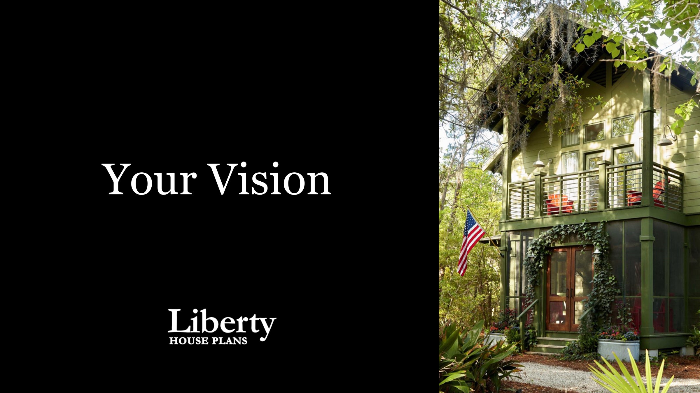 Load video: Liberty House Plans video, &quot;Your Vision,&quot; displays photos of beautiful homes, alternating with text: Your vision is beautiful. Lovable. Timeless. We help you make it real.